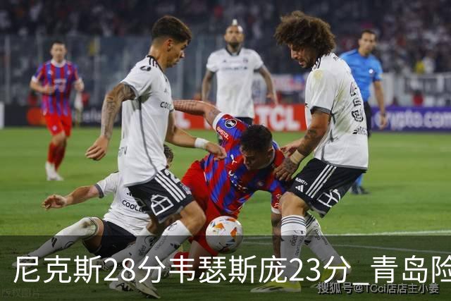 尼克斯28分韦瑟斯庞23分 青岛险胜天津